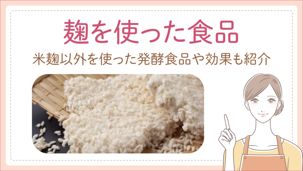 麹を使った食品には何があるの？米麹以外を使った発酵食品や効果を紹介